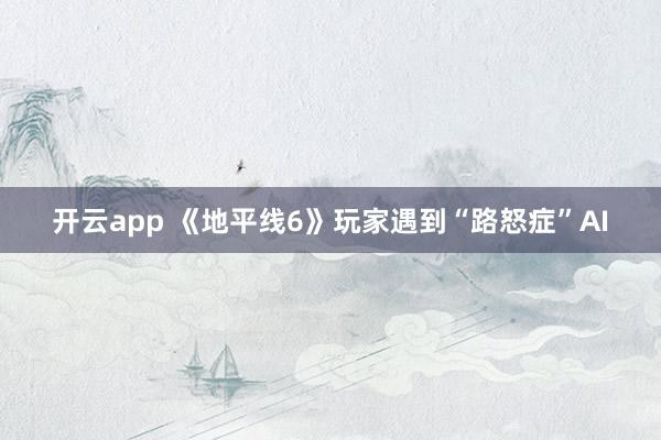 开云app 《地平线6》玩家遇到“路怒症”AI