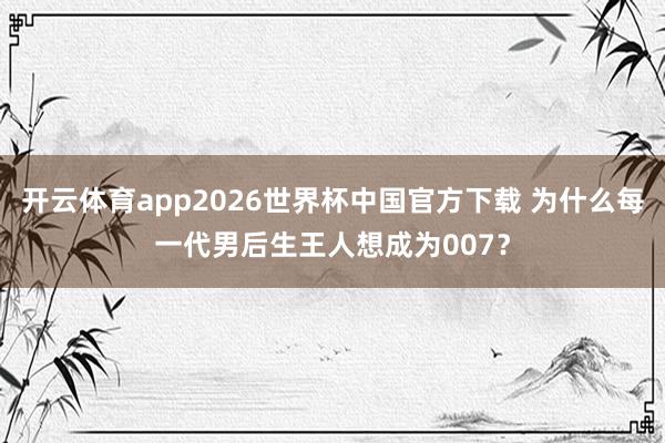 开云体育app2026世界杯中国官方下载 为什么每一代男后生王人想成为007？
