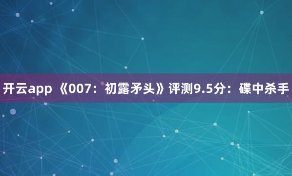 开云app 《007：初露矛头》评测9.5分：碟中杀手