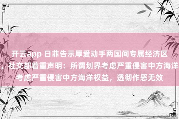 开云app 日菲告示厚爱动手两国间专属经济区和大陆架的划界考虑，社交部着重声明：所谓划界考虑严重侵害中方海洋权益，透彻作恶无效