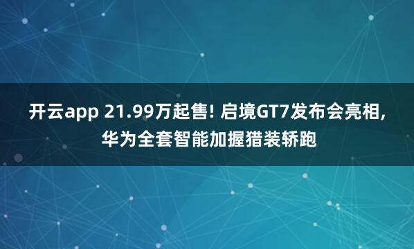 开云app 21.99万起售! 启境GT7发布会亮相， 华为全套智能加握猎装轿跑