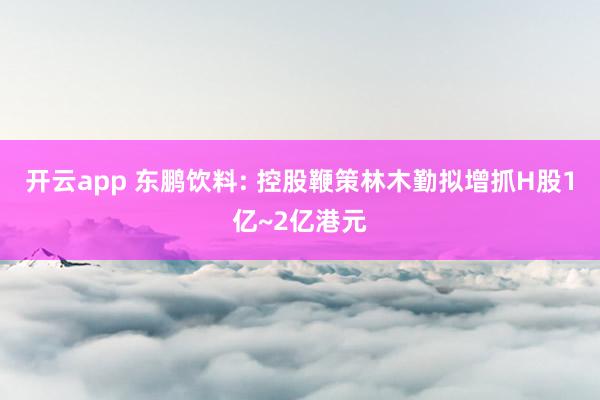 开云app 东鹏饮料: 控股鞭策林木勤拟增抓H股1亿~2亿港元