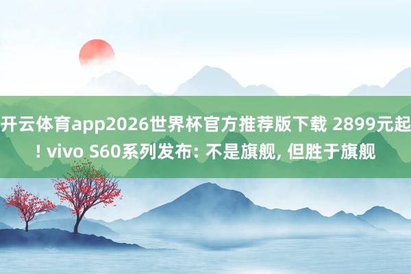 开云体育app2026世界杯官方推荐版下载 2899元起! vivo S60系列发布: 不是旗舰， 但胜于旗舰