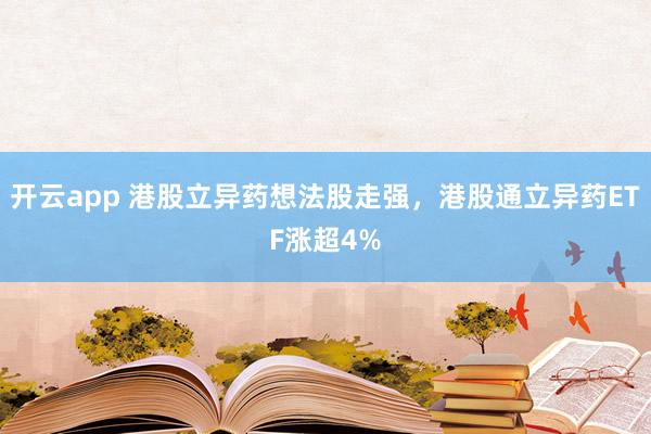 开云app 港股立异药想法股走强，港股通立异药ETF涨超4%