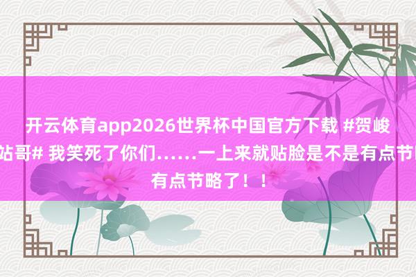 开云体育app2026世界杯中国官方下载 #贺峻霖时团站哥# 我笑死了你们……一上来就贴脸是不是有点节略了！！