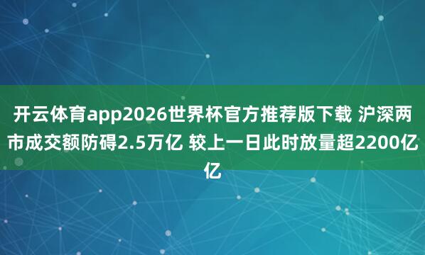 开云体育app2026世界杯官方推荐版下载 沪深两市成交额防碍2.5万亿 较上一日此时放量超2200亿