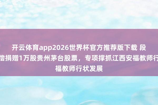 开云体育app2026世界杯官方推荐版下载 段永平无偿捐赠1万股贵州茅台股票，专项撑抓江西安福教师行状发展