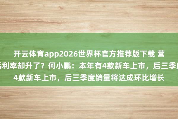 开云体育app2026世界杯官方推荐版下载 营收降、委用降，小鹏毛利率却升了？何小鹏：本年有4款新车上市，后三季度销量将达成环比增长
