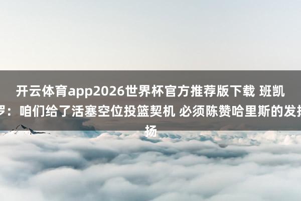 开云体育app2026世界杯官方推荐版下载 班凯罗：咱们给了活塞空位投篮契机 必须陈赞哈里斯的发扬
