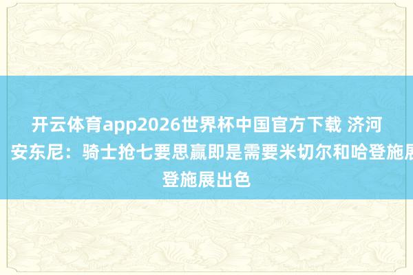 开云体育app2026世界杯中国官方下载 济河焚州！安东尼：骑士抢七要思赢即是需要米切尔和哈登施展出色