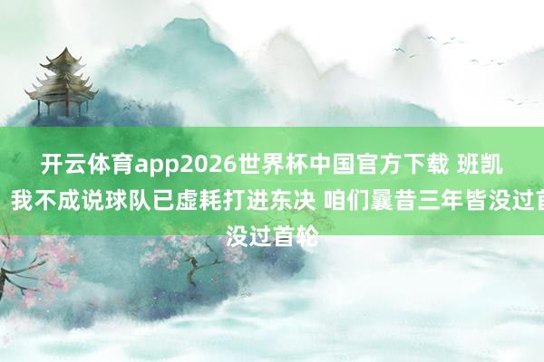 开云体育app2026世界杯中国官方下载 班凯罗：我不成说球队已虚耗打进东决 咱们曩昔三年皆没过首轮