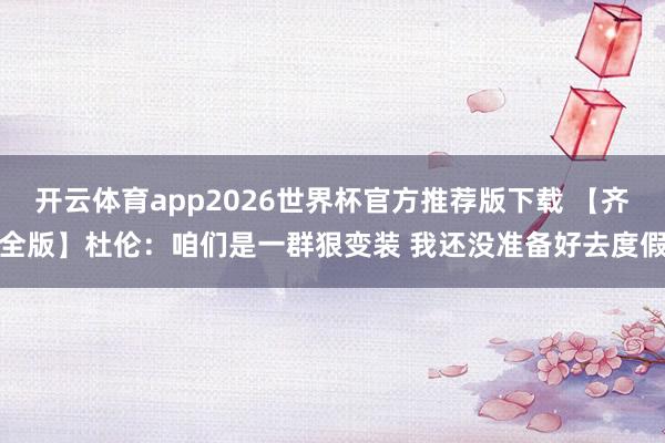开云体育app2026世界杯官方推荐版下载 【齐全版】杜伦：咱们是一群狠变装 我还没准备好去度假
