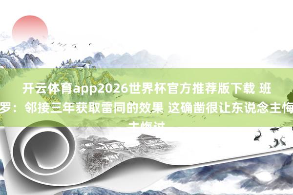 开云体育app2026世界杯官方推荐版下载 班凯罗：邻接三年获取雷同的效果 这确凿很让东说念主悔过
