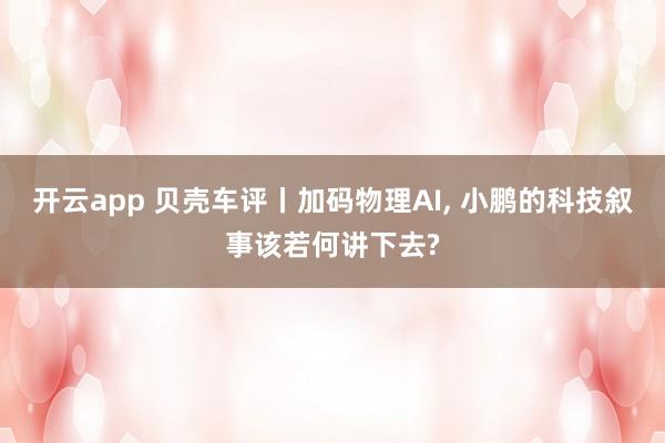 开云app 贝壳车评丨加码物理AI， 小鹏的科技叙事该若何讲下去?