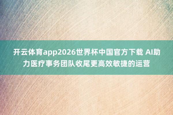 开云体育app2026世界杯中国官方下载 AI助力医疗事务团队收尾更高效敏捷的运营