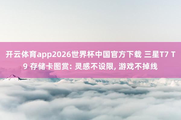 开云体育app2026世界杯中国官方下载 三星T7 T9 存储卡图赏: 灵感不设限，<a href=