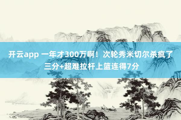 开云app 一年才300万啊！次轮秀米切尔杀疯了 三分+超难拉杆上篮连得7分