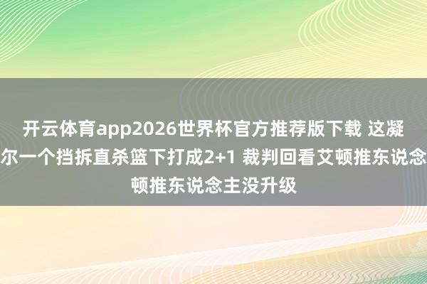 开云体育app2026世界杯官方推荐版下载 这凝视！米切尔一个挡拆直杀篮下打成2+1 裁判回看艾顿推东说念主没升级