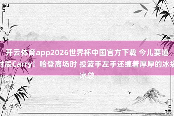 开云体育app2026世界杯中国官方下载 今儿要道时辰Carry！哈登离场时 投篮手左手还缠着厚厚的冰袋