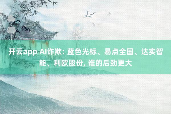 开云app AI诈欺: 蓝色光标、易点全国、达实智能、利欧股份， 谁的后劲更大