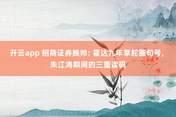 开云app 招商证券换帅: 霍达九年掌舵画句号， 朱江涛期间的三重读码