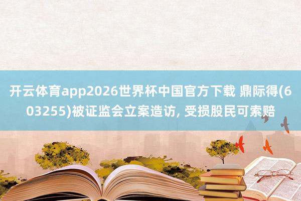 开云体育app2026世界杯中国官方下载 鼎际得(603255)被证监会立案造访， 受损股民可索赔