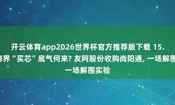 开云体育app2026世界杯官方推荐版下载 15.8亿跨界“买芯”底气何来? 友阿股份收购尚阳通， 一场解围实验