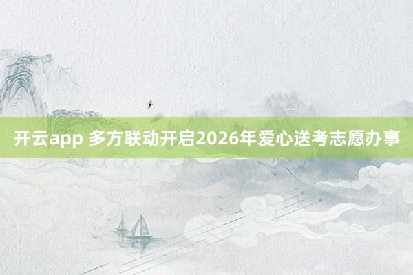 开云app 多方联动开启2026年爱心送考志愿办事