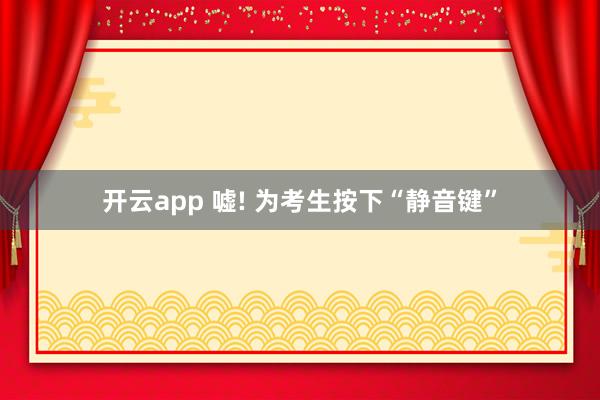 开云app 嘘! 为考生按下“静音键”