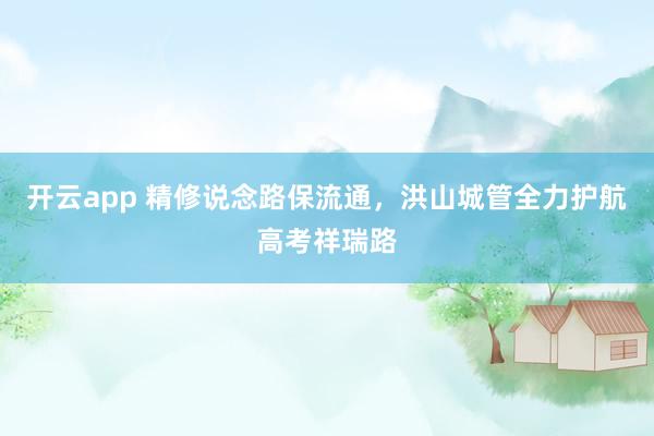 开云app 精修说念路保流通，洪山城管全力护航高考祥瑞路