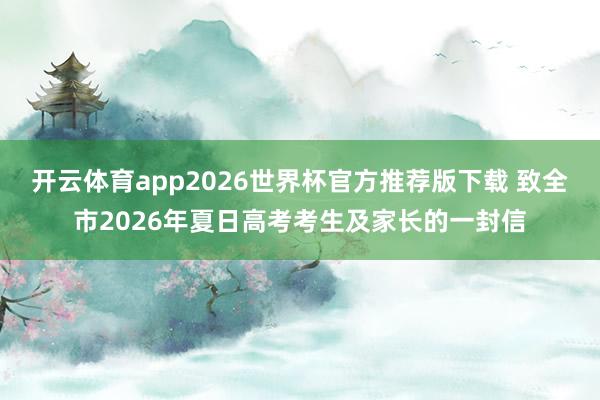 开云体育app2026世界杯官方推荐版下载 致全市2026年夏日高考考生及家长的一封信