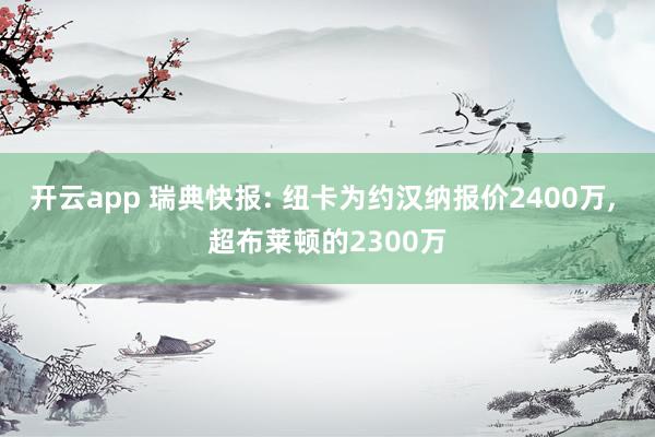 开云app 瑞典快报: 纽卡为约汉纳报价2400万， 超布莱顿的2300万