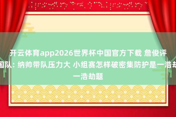 开云体育app2026世界杯中国官方下载 詹俊评德国队: 纳帅带队压力大 小组赛怎样破密集防护是一浩劫题