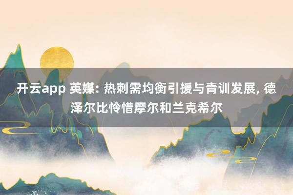 开云app 英媒: 热刺需均衡引援与青训发展， 德泽尔比怜惜摩尔和兰克希尔