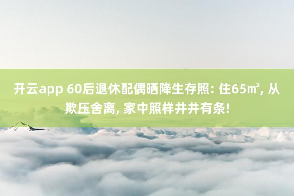 开云app 60后退休配偶晒降生存照: 住65㎡, 从欺压舍离, 家中照样井井有条!