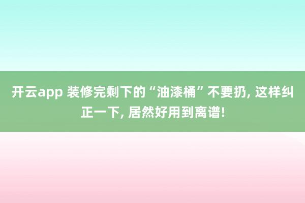 开云app 装修完剩下的“油漆桶”不要扔， 这样纠正一下， 居然好用到离谱!
