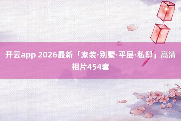 开云app 2026最新「家装·别墅·平层·私邸」高清相片454套