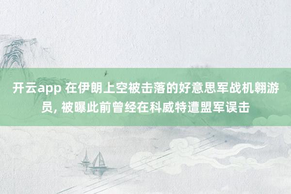 开云app 在伊朗上空被击落的好意思军战机翱游员， 被曝此前曾经在科威特遭盟军误击