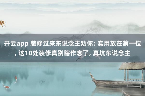 开云app 装修过来东说念主劝你: 实用放在第一位， 这10处装修真别瞎作念了， 真坑东说念主