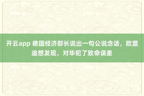 开云app 德国经济部长说出一句公说念话，欧盟追想发现，对华犯了致命误差
