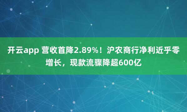 开云app 营收首降2.89%！沪农商行净利近乎零增长，现款流骤降超600亿