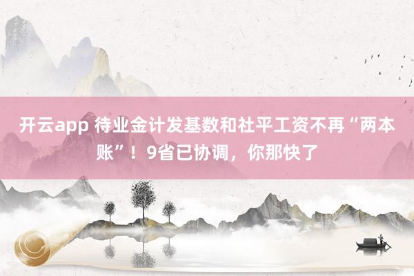 开云app 待业金计发基数和社平工资不再“两本账”！9省已协调，你那快了