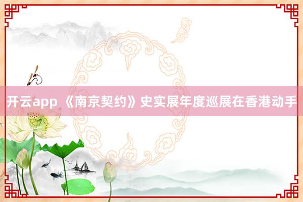 开云app 《南京契约》史实展年度巡展在香港动手