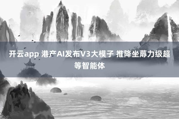 开云app 港产AI发布V3大模子 推降坐蓐力级超等智能体