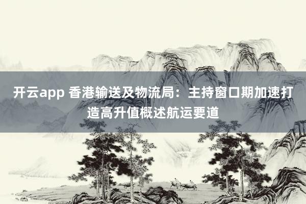 开云app 香港输送及物流局:主持窗口期加速打造高升值概述航运要道