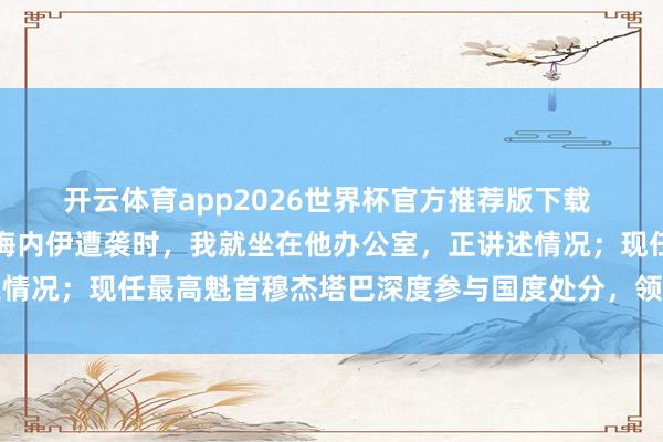 开云体育app2026世界杯官方推荐版下载 伊朗外长初度裸露：哈梅内伊遭袭时，我就坐在他办公室，正讲述情况；现任最高魁首穆杰塔巴深度参与国度处分，领有完全的掌控力