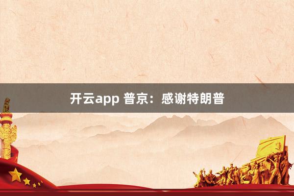 开云app 普京：感谢特朗普