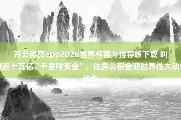 开云体育app2026世界杯官方推荐版下载 叫醒超十万亿“千里睡资金”，住房公积金迎世界性大动作