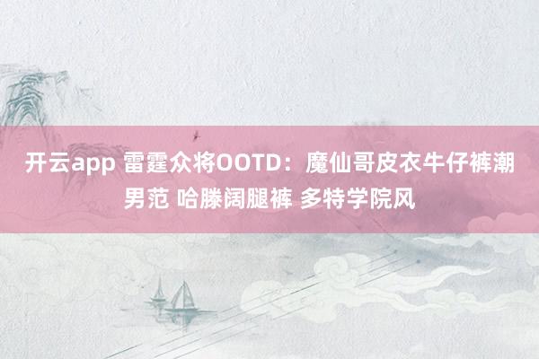 开云app 雷霆众将OOTD：魔仙哥皮衣牛仔裤潮男范 哈滕阔腿裤 多特学院风