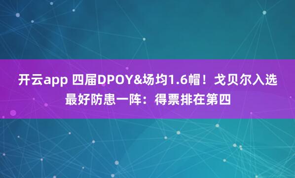 开云app 四届DPOY&场均1.6帽！戈贝尔入选最好防患一阵：得票排在第四